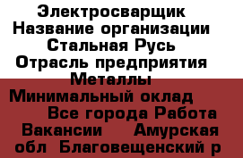 Электросварщик › Название организации ­ Стальная Русь › Отрасль предприятия ­ Металлы › Минимальный оклад ­ 35 000 - Все города Работа » Вакансии   . Амурская обл.,Благовещенский р-н